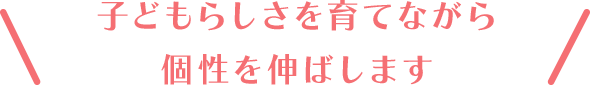 子どもらしさを育てながら個性を伸ばします