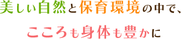 美しい自然と保育環境の中で、こころも身体も豊かに